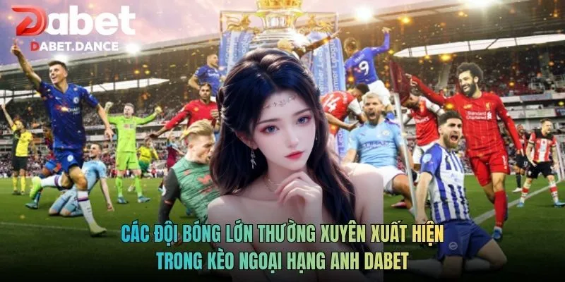 Các đội bóng lớn thường xuyên xuất hiện trong kèo Ngoại Hạng Anh Dabet