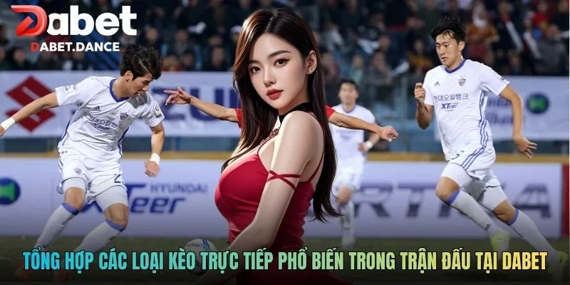 Tỷ Lệ Kèo Trực Tiếp Dabet Theo Dõi Biến Động Trận Đấu 3 Tổng hợp các loại kèo trực tiếp phổ biến trong trận đấu tại Dabet
